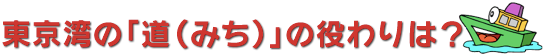 東京湾の「道（みち）」の役わりは？
