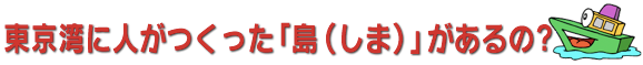 東京湾に人がつくった「島（しま）」があるの？