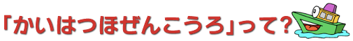 「かいはつほぜんこうろ」って？